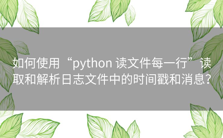 如何使用“python 读文件每一行”读取和解析日志文件中的时间戳和消息? 如何使用“python 读文件每一行”读取和解析日志文件中的时间戳和消息?