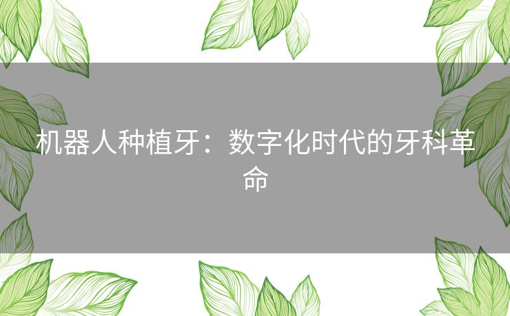 机器人种植牙:数字化时代的牙科革命 机器人种植牙:数字化时代的牙科革命