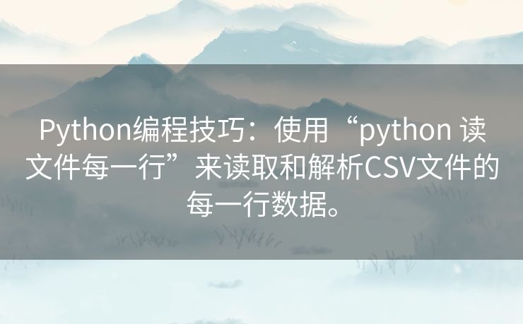 Python编程技巧:使用“python 读文件每一行”来读取和解析CSV文件的每一行数据。 Python编程技巧:使用“python 读文件每一行”来读取和解析CSV文件的每一行数据。