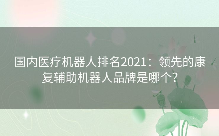 国内医疗机器人排名2021:领先的康复辅助机器人品牌是哪个? 国内医疗机器人排名2021:领先的康复辅助机器人品牌是哪个?
