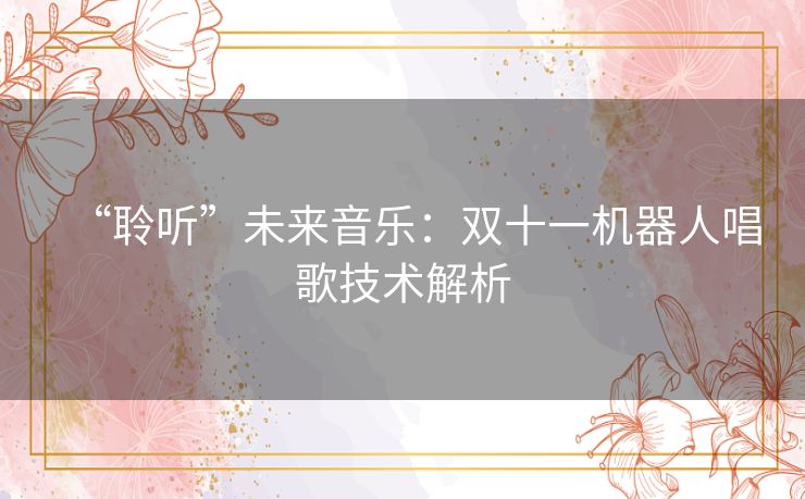 “聆听”未来音乐:双十一机器人唱歌技术解析 “聆听”未来音乐:双十一机器人唱歌技术解析