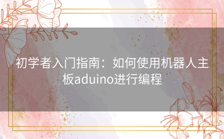 初学者入门指南:如何使用机器人主板aduino进行编程 初学者入门指南:如何使用机器人主板aduino进行编程