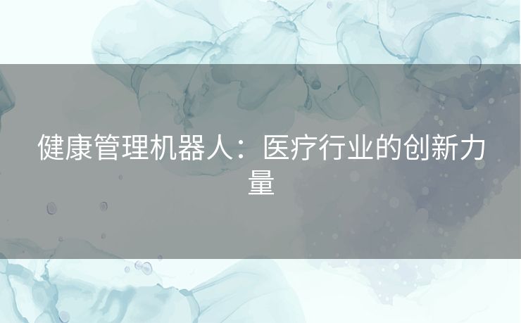 健康管理机器人:医疗行业的创新力量 健康管理机器人:医疗行业的创新力量