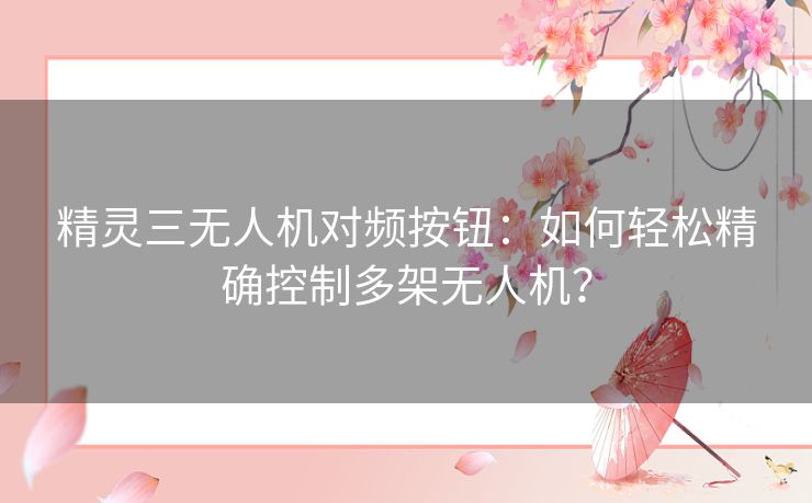 精灵三无人机对频按钮:如何轻松精确控制多架无人机? 精灵三无人机对频按钮:如何轻松精确控制多架无人机?