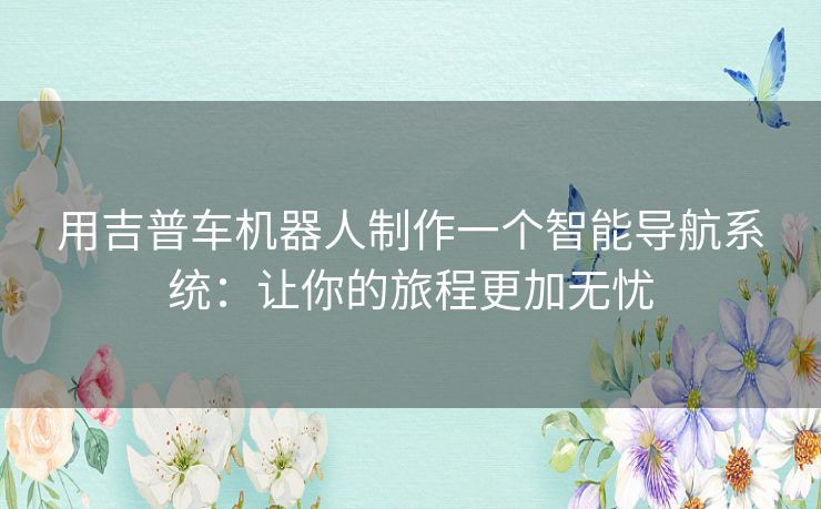 用吉普车机器人制作一个智能导航系统:让你的旅程更加无忧 用吉普车机器人制作一个智能导航系统:让你的旅程更加无忧