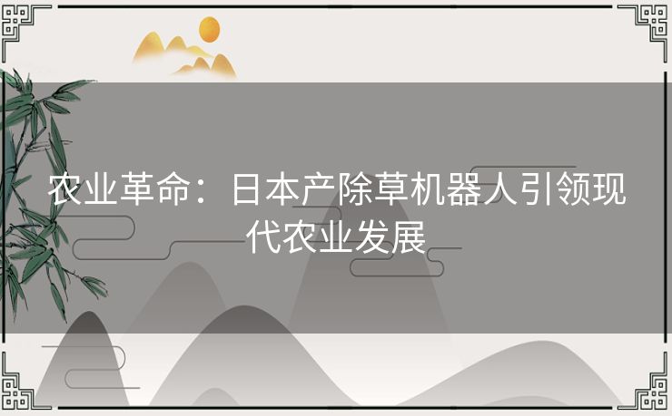 农业革命:日本产除草机器人引领现代农业发展 农业革命:日本产除草机器人引领现代农业发展