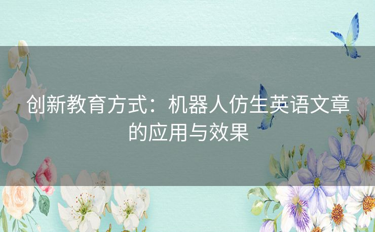 创新教育方式:机器人仿生英语文章的应用与效果 创新教育方式:机器人仿生英语文章的应用与效果