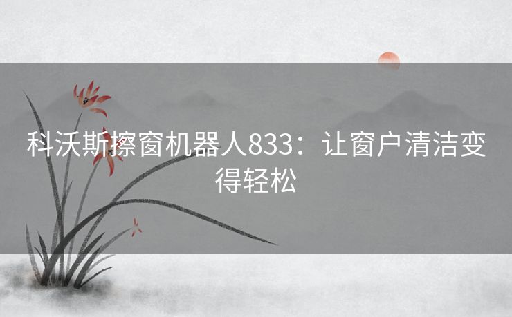 科沃斯擦窗机器人833:让窗户清洁变得轻松 科沃斯擦窗机器人833:让窗户清洁变得轻松
