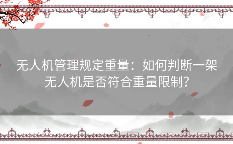 无人机管理规定重量:如何判断一架无人机是否符合重量限制? 无人机管理规定重量:如何判断一架无人机是否符合重量限制?