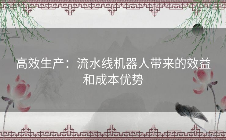 高效生产:流水线机器人带来的效益和成本优势 高效生产:流水线机器人带来的效益和成本优势