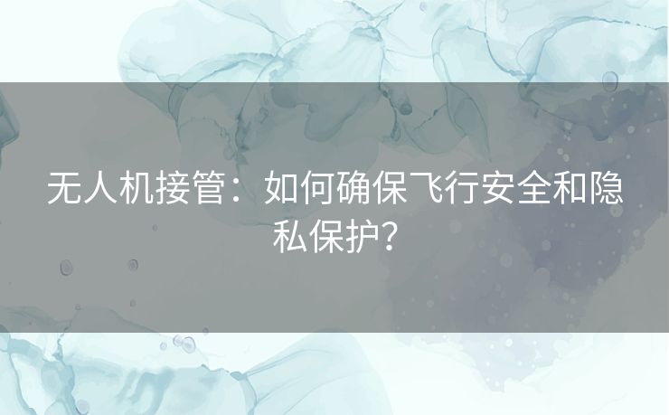无人机接管:如何确保飞行安全和隐私保护? 无人机接管:如何确保飞行安全和隐私保护?