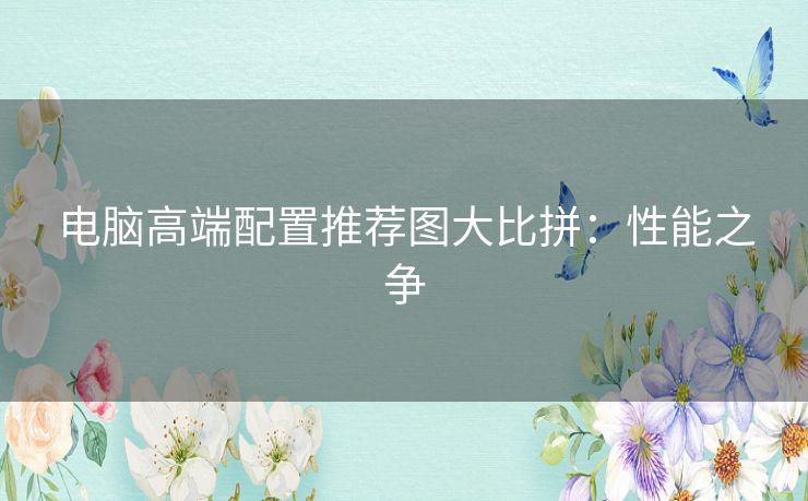 电脑高端配置推荐图大比拼:性能之争 电脑高端配置推荐图大比拼:性能之争