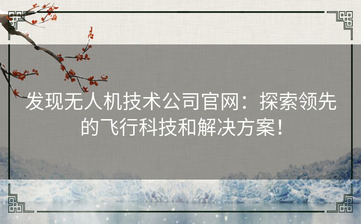 发现无人机技术公司官网:探索领先的飞行科技和解决方案! 发现无人机技术公司官网:探索领先的飞行科技和解决方案!