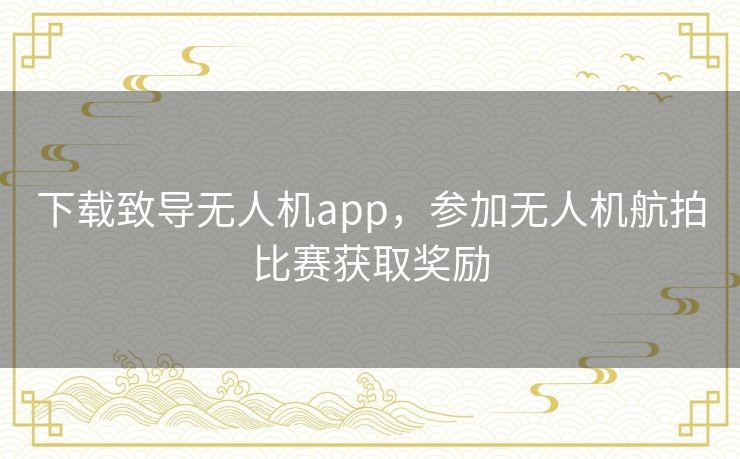 下载致导无人机app,参加无人机航拍比赛获取奖励 下载致导无人机app,参加无人机航拍比赛获取奖励