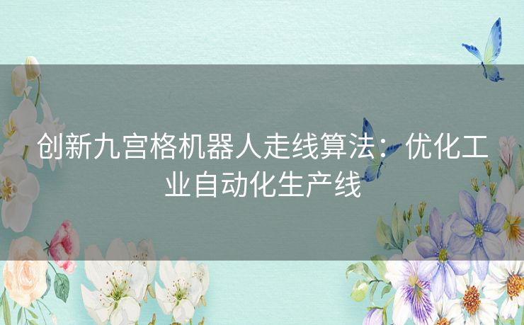创新九宫格机器人走线算法:优化工业自动化生产线 创新九宫格机器人走线算法:优化工业自动化生产线