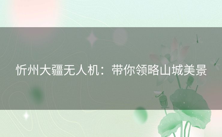 忻州大疆无人机:带你领略山城美景 忻州大疆无人机:带你领略山城美景