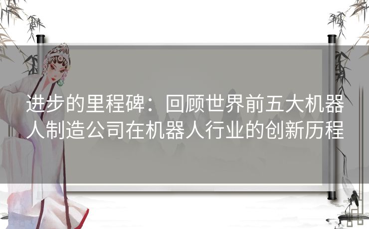 进步的里程碑:回顾世界前五大机器人制造公司在机器人行业的创新历程 进步的里程碑:回顾世界前五大机器人制造公司在机器人行业的创新历程