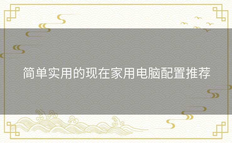 简单实用的现在家用电脑配置推荐 简单实用的现在家用电脑配置推荐