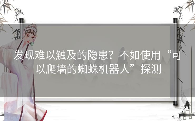 发现难以触及的隐患？不如使用“可以爬墙的蜘蛛机器人”探测