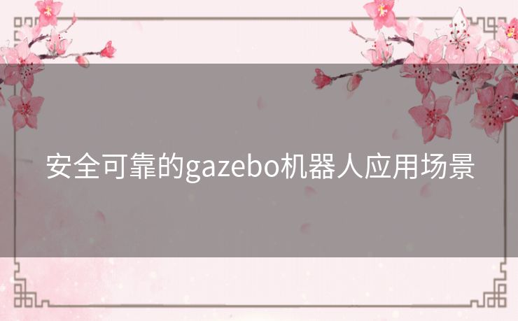 安全可靠的gazebo机器人应用场景 安全可靠的gazebo机器人应用场景