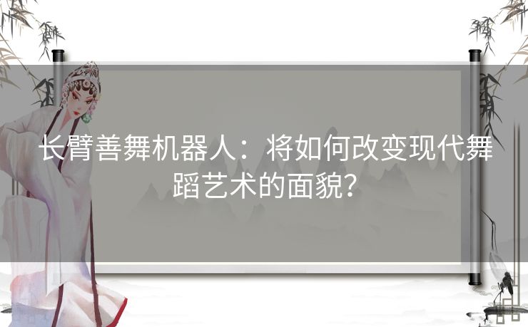 长臂善舞机器人:将如何改变现代舞蹈艺术的面貌? 长臂善舞机器人:将如何改变现代舞蹈艺术的面貌?