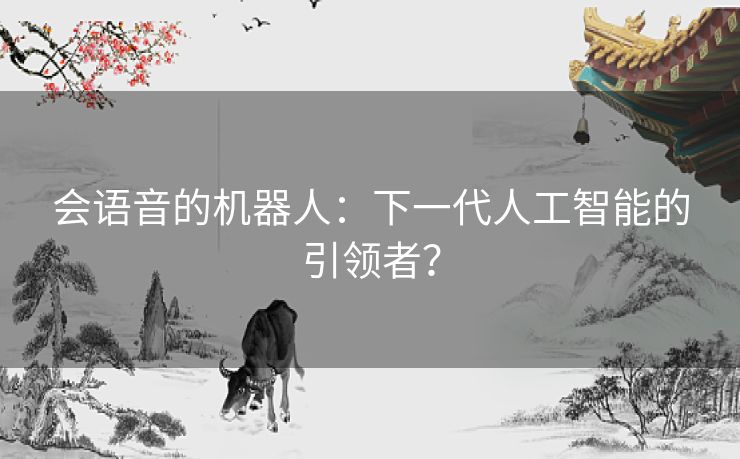会语音的机器人:下一代人工智能的引领者? 会语音的机器人:下一代人工智能的引领者?