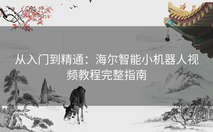从入门到精通:海尔智能小机器人视频教程完整指南 从入门到精通:海尔智能小机器人视频教程完整指南