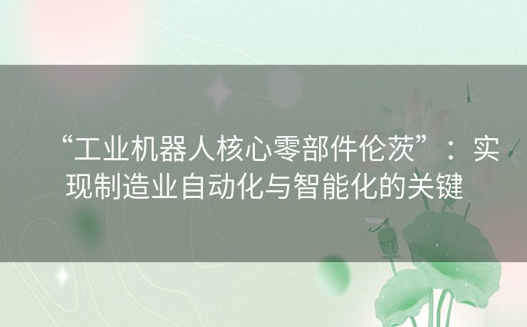 “工业机器人核心零部件伦茨”:实现制造业自动化与智能化的关键 “工业机器人核心零部件伦茨”:实现制造业自动化与智能化的关键