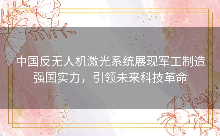 中国反无人机激光系统展现军工制造强国实力,引领未来科技革命 中国反无人机激光系统展现军工制造强国实力,引领未来科技革命