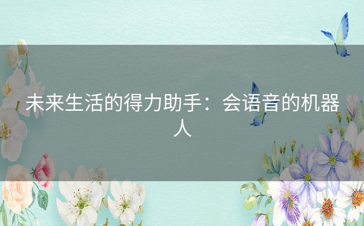 未来生活的得力助手:会语音的机器人 未来生活的得力助手:会语音的机器人