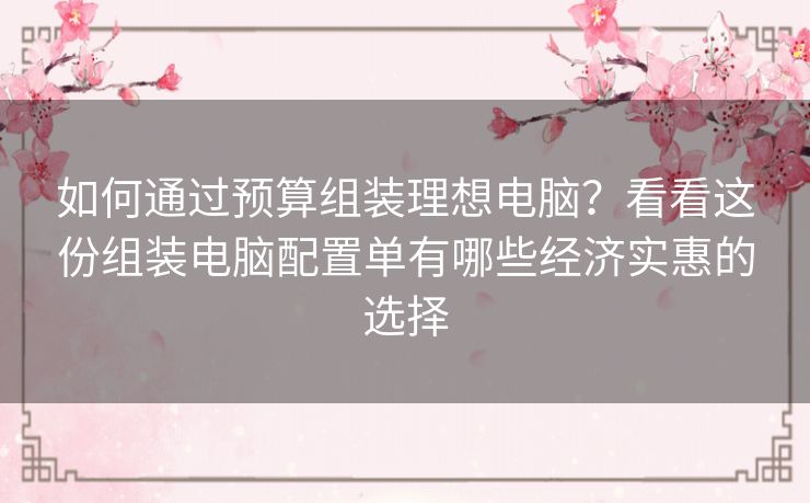 如何通过预算组装理想电脑?看看这份组装电脑配置单有哪些经济实惠的选择 如何通过预算组装理想电脑?看看这份组装电脑配置单有哪些经济实惠的选择