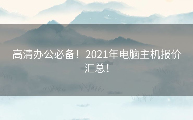 高清办公必备!2021年电脑主机报价汇总! 高清办公必备!2021年电脑主机报价汇总!