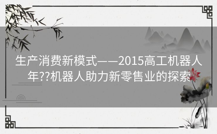 生产消费新模式——2015高工机器人年??机器人助力新零售业的探索 生产消费新模式——2015高工机器人年??机器人助力新零售业的探索