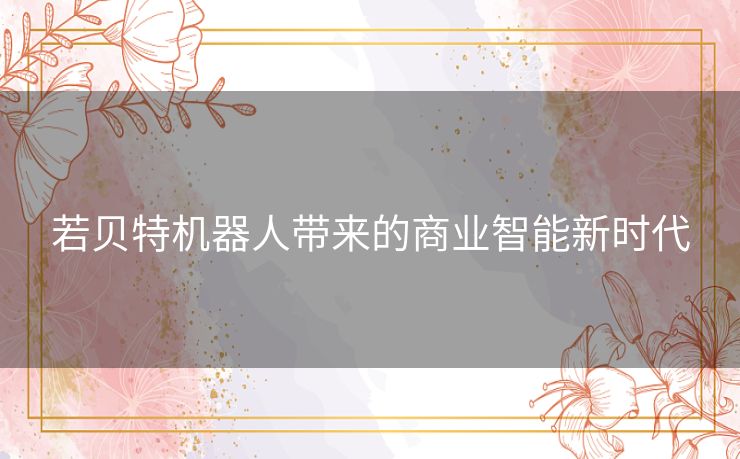 若贝特机器人带来的商业智能新时代 若贝特机器人带来的商业智能新时代
