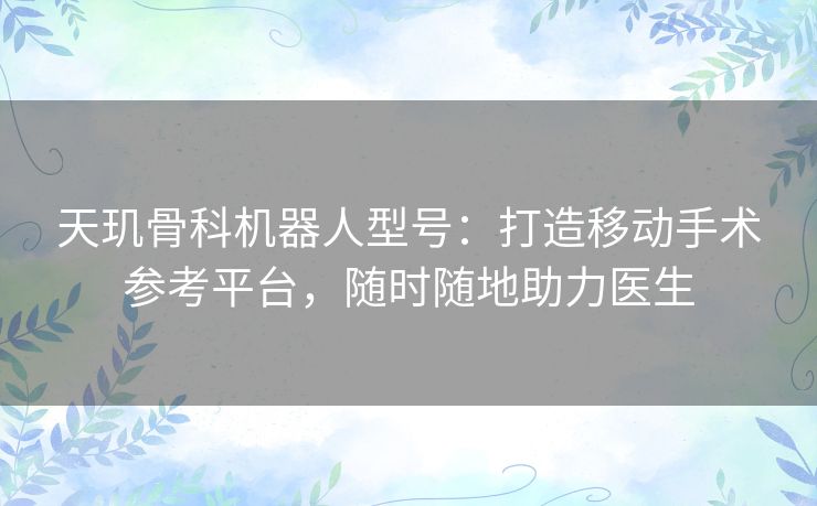 天玑骨科机器人型号:打造移动手术参考平台,随时随地助力医生 天玑骨科机器人型号:打造移动手术参考平台,随时随地助力医生