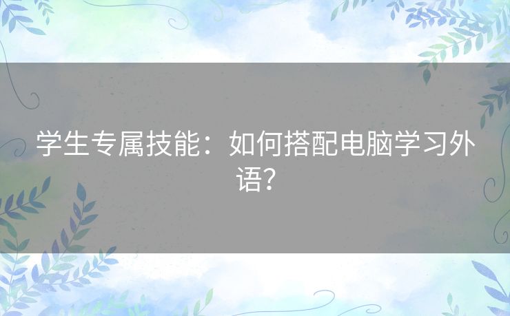 学生专属技能:如何搭配电脑学习外语? 学生专属技能:如何搭配电脑学习外语?