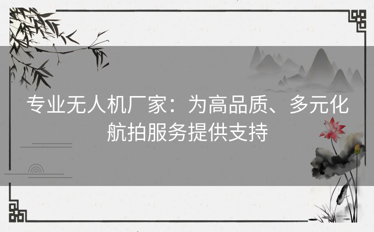 专业无人机厂家:为高品质、多元化航拍服务提供支持 专业无人机厂家:为高品质、多元化航拍服务提供支持