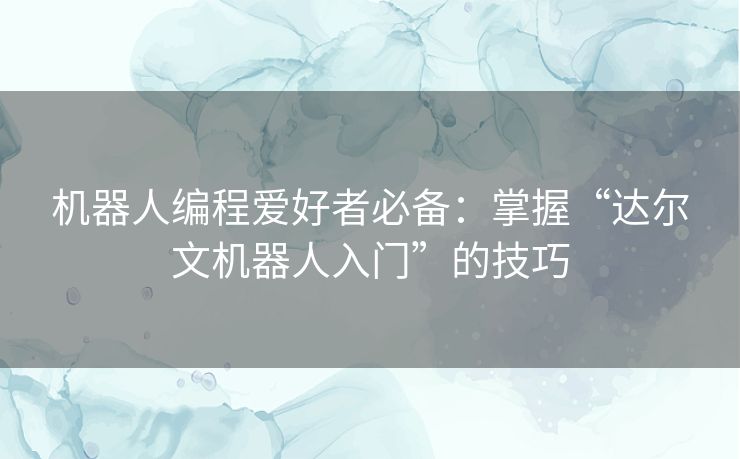机器人编程爱好者必备:掌握“达尔文机器人入门”的技巧 机器人编程爱好者必备:掌握“达尔文机器人入门”的技巧