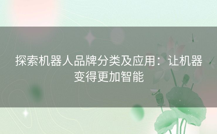 探索机器人品牌分类及应用:让机器变得更加智能 探索机器人品牌分类及应用:让机器变得更加智能