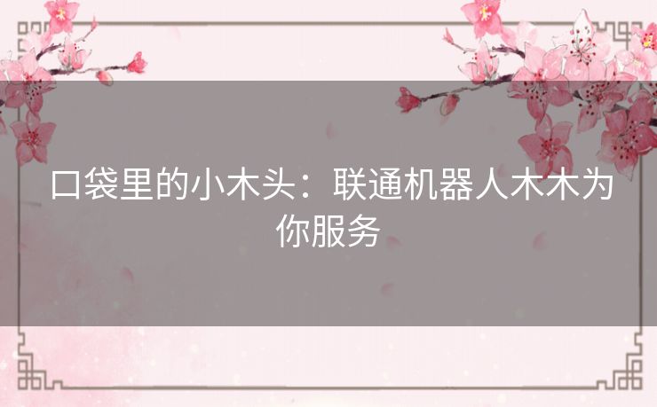 口袋里的小木头：联通机器人木木为你服务