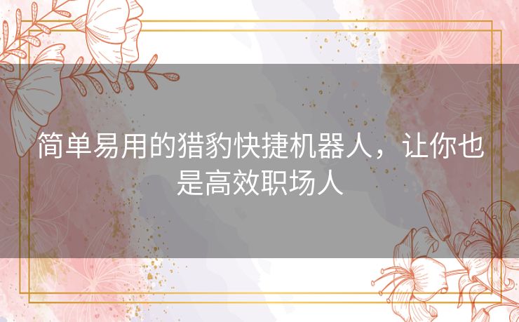 简单易用的猎豹快捷机器人,让你也是高效职场人 简单易用的猎豹快捷机器人,让你也是高效职场人