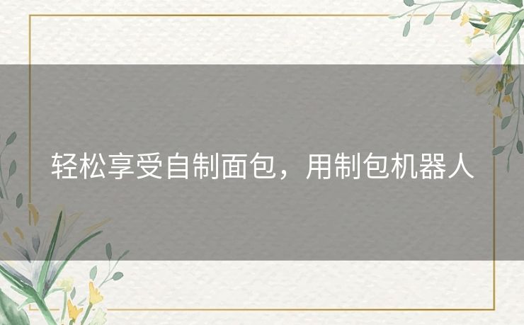 轻松享受自制面包，用制包机器人