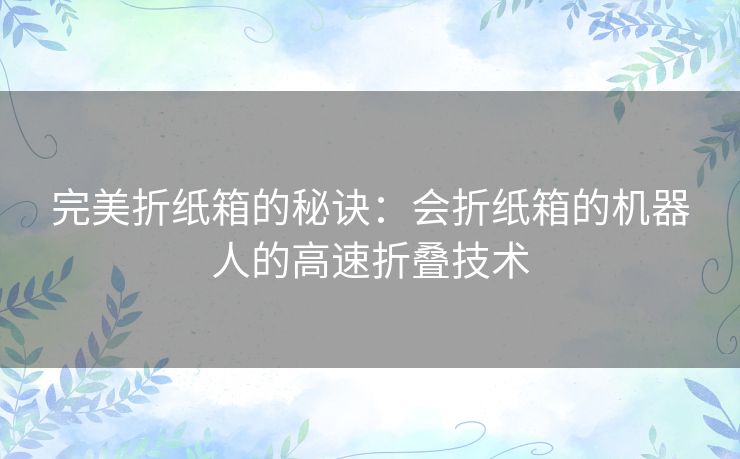 完美折纸箱的秘诀:会折纸箱的机器人的高速折叠技术 完美折纸箱的秘诀:会折纸箱的机器人的高速折叠技术