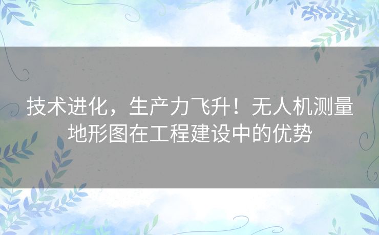 技术进化,生产力飞升!无人机测量地形图在工程建设中的优势 技术进化,生产力飞升!无人机测量地形图在工程建设中的优势