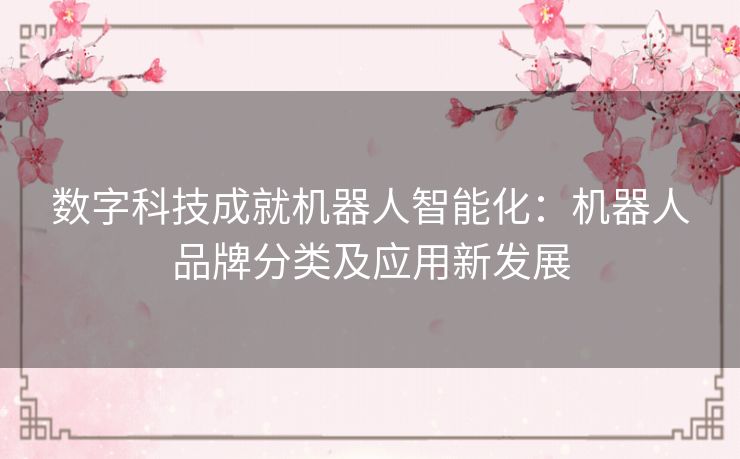 数字科技成就机器人智能化:机器人品牌分类及应用新发展 数字科技成就机器人智能化:机器人品牌分类及应用新发展
