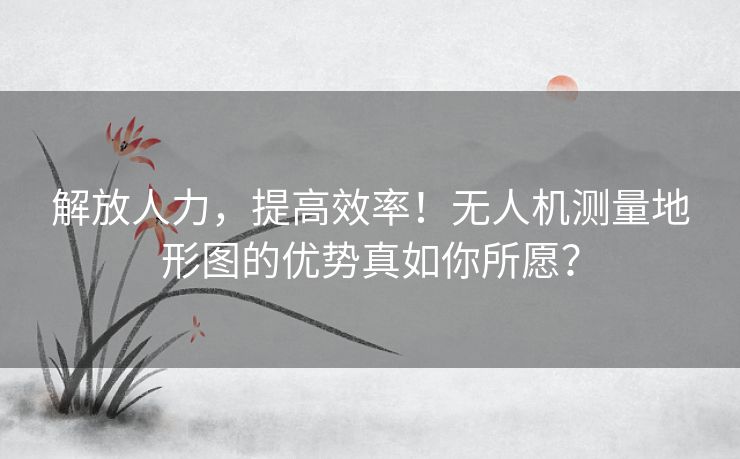 解放人力,提高效率!无人机测量地形图的优势真如你所愿? 解放人力,提高效率!无人机测量地形图的优势真如你所愿?