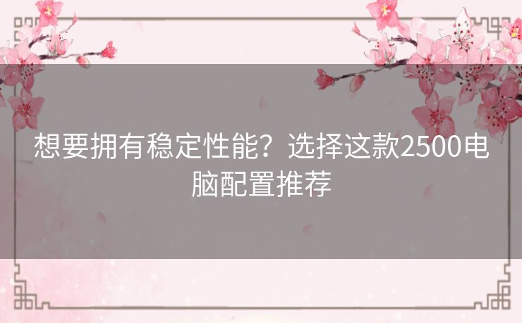 想要拥有稳定性能?选择这款2500电脑配置推荐 想要拥有稳定性能?选择这款2500电脑配置推荐