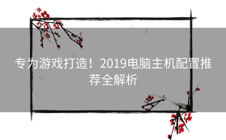 专为游戏打造!2019电脑主机配置推荐全解析 专为游戏打造!2019电脑主机配置推荐全解析
