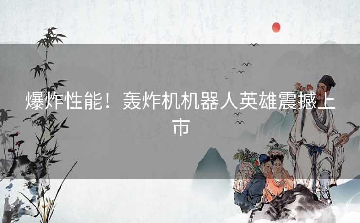 爆炸性能!轰炸机机器人英雄震撼上市 爆炸性能!轰炸机机器人英雄震撼上市