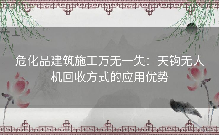 危化品建筑施工万无一失:天钩无人机回收方式的应用优势 危化品建筑施工万无一失:天钩无人机回收方式的应用优势